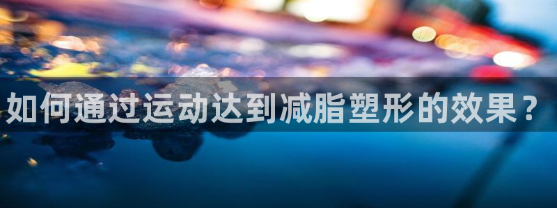 米兰体育官方正版app神州：如何通过运动达到减脂塑形的效果？