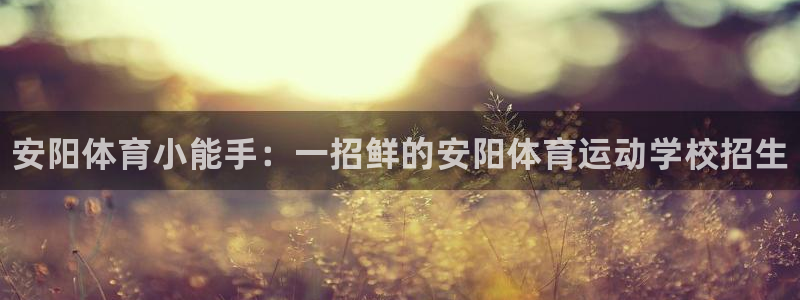 米兰体育官网下载招商电话地址：安阳体育小能手：一招鲜的安阳体