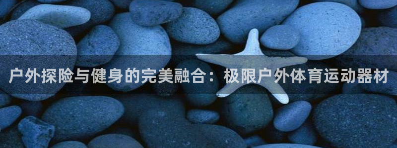 米兰体育官方正版app官方：户外探险与健身的完美融合：极限户