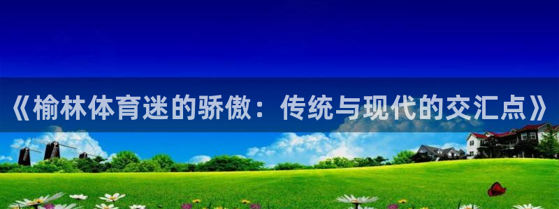 米兰体育官方正版app娱乐：《榆林体育迷的骄傲：传统