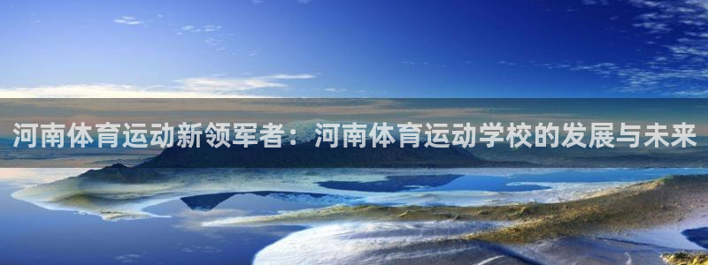 米兰体育官网下载平台注册要钱吗：河南体育运动新领军者
