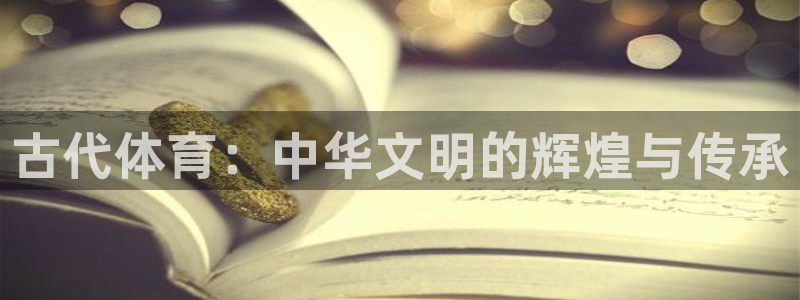 米兰体育官方正版app开户：古代体育：中华文明的辉煌与传承