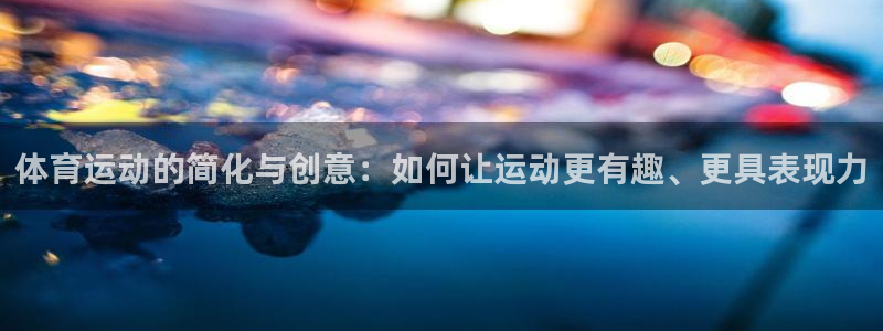 米兰体育官网下载是干嘛的公司：体育运动的简化与创意：如何让运
