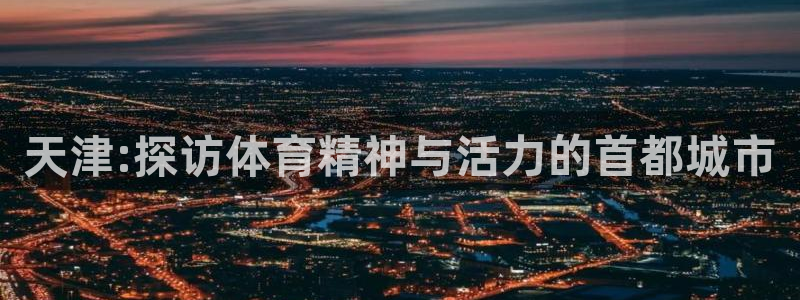 米兰体育官方正版app娱乐首页网站大全：天津:探访体