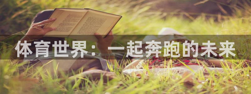 米兰体育官网下载招商电话是多少：体育世界：一起奔跑的