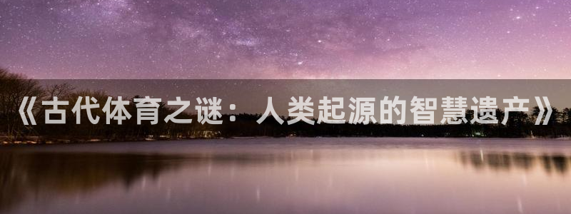 米兰体育官网下载平台注册要钱吗是真的吗：《古代体育之谜：人类