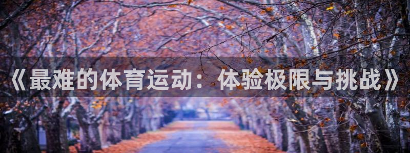 米兰体育官网下载招商电话地址查询：《最难的体育运动：体验极限