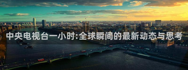 857体育直播解说：中央电视台一小时:全球瞬间的最新动态与思考