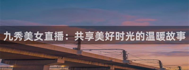 857直播体育在线观看：九秀美女直播：共享美好时光的温暖故事
