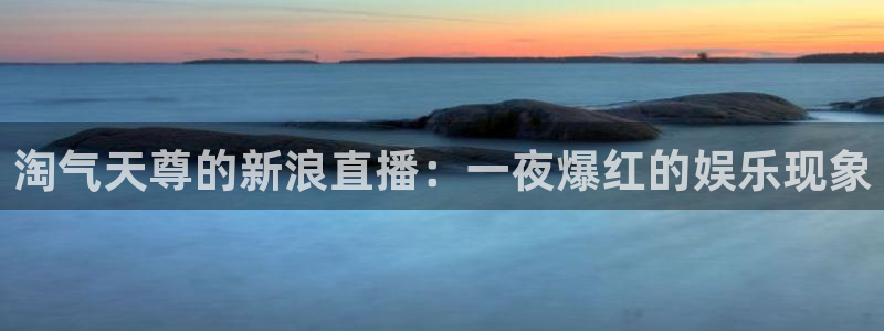 857足球体育赛事直播：淘气天尊的新浪直播：一夜爆红的娱乐现象