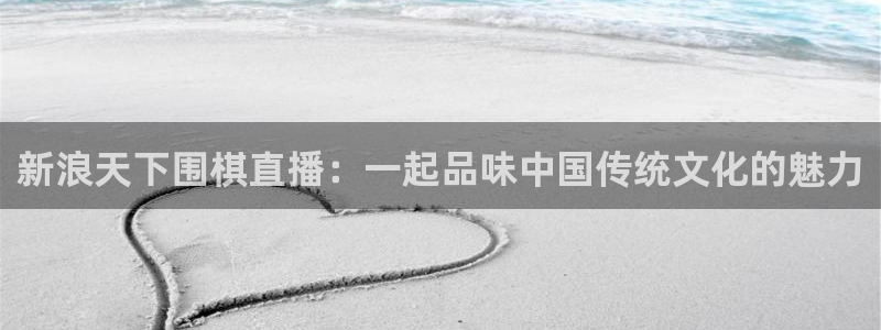 857足球直播在线观看：新浪天下围棋直播：一起品味中国传统文化的魅力