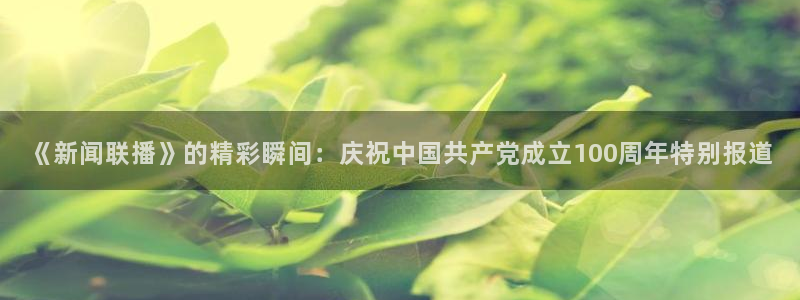 足球直播857直播间：《新闻联播》的精彩瞬间：庆祝中国共产党成立100周年特别报道