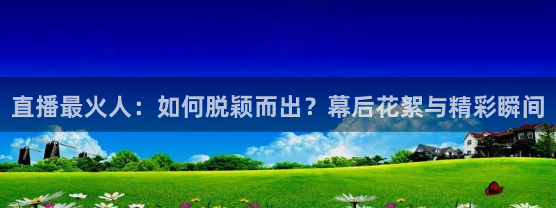 857直播nba：直播最火人：如何脱颖而出？幕后花絮与精彩瞬间